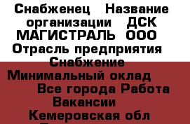 Снабженец › Название организации ­ ДСК МАГИСТРАЛЬ, ООО › Отрасль предприятия ­ Снабжение › Минимальный оклад ­ 30 000 - Все города Работа » Вакансии   . Кемеровская обл.,Прокопьевск г.